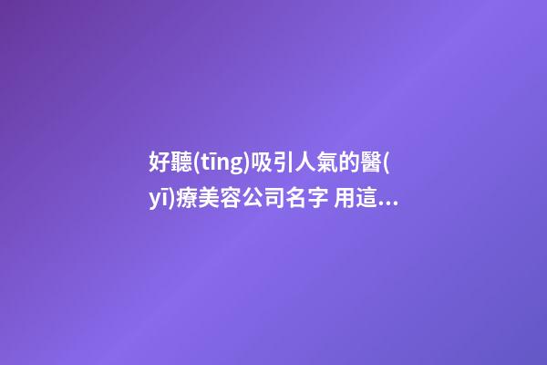 好聽(tīng)吸引人氣的醫(yī)療美容公司名字 用這批字必然好看
